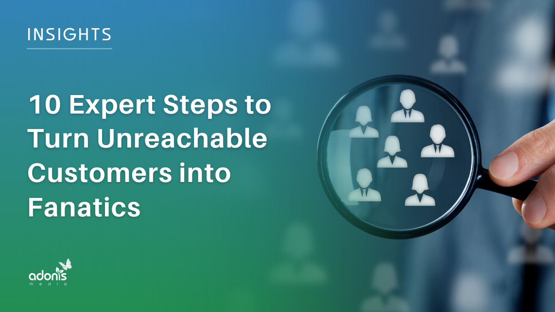 10 Expert Steps to Turn Unreachable Customers into Fanatics